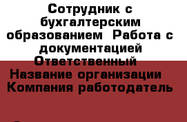 Сотрудник с бухгалтерским образованием. Работа с документацией Ответственный › Название организации ­ Компания-работодатель › Отрасль предприятия ­ Другое › Минимальный оклад ­ 23 000 - Все города Работа » Вакансии   . Мордовия респ.
